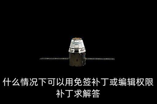 免證補(bǔ)丁是什么，什么情況下可以用免簽補(bǔ)丁或編輯權(quán)限補(bǔ)丁求解答