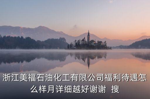 浙江美福石油化工有限公司福利待遇怎么樣月詳細越好謝謝  搜