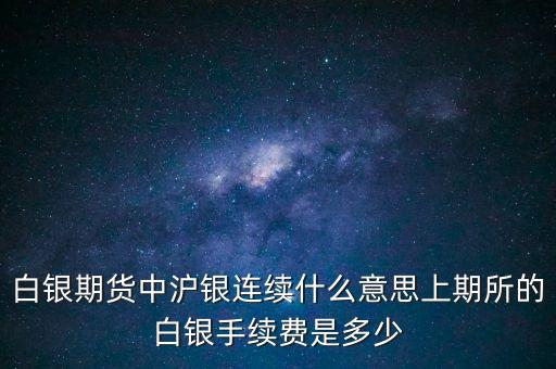 白銀期貨中滬銀連續(xù)什么意思上期所的白銀手續(xù)費(fèi)是多少