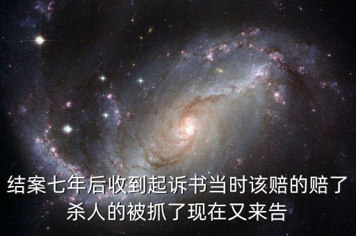 結(jié)案七年后收到起訴書當(dāng)時(shí)該賠的賠了殺人的被抓了現(xiàn)在又來告