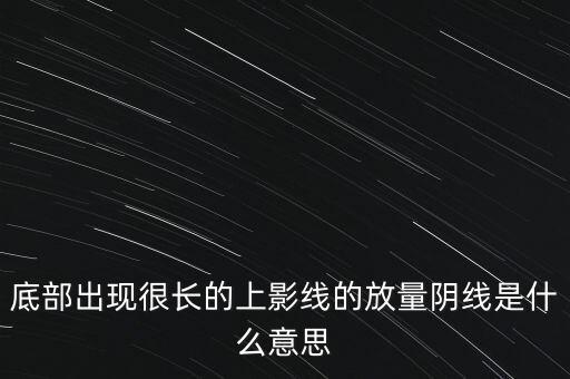 底部出現(xiàn)很長的上影線的放量陰線是什么意思
