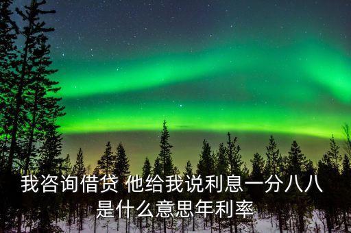 我咨詢借貸 他給我說(shuō)利息一分八八 是什么意思年利率