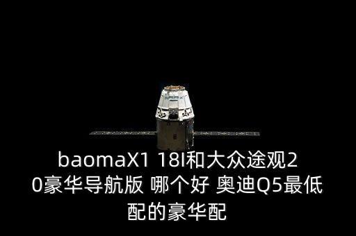 baomaX1 18I和大眾途觀20豪華導(dǎo)航版 哪個(gè)好 奧迪Q5最低配的豪華配