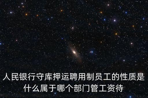 銀行押運(yùn)員是什么編制，人民銀行守庫(kù)押運(yùn)聘用制員工的性質(zhì)是什么屬于哪個(gè)部門管工資待