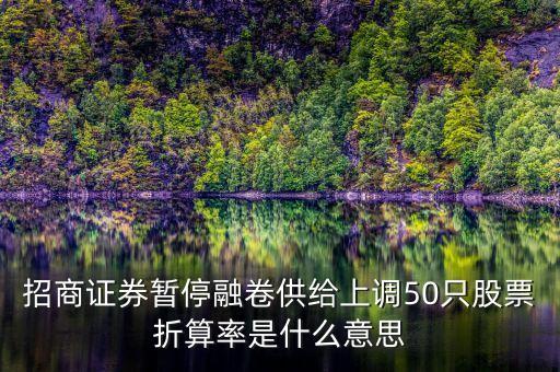 招商證券暫停融卷供給上調(diào)50只股票折算率是什么意思