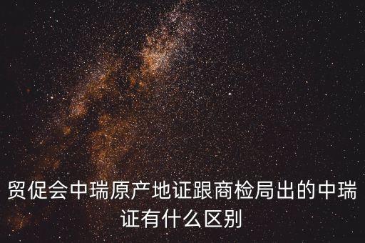 貿(mào)促會(huì)中瑞原產(chǎn)地證跟商檢局出的中瑞證有什么區(qū)別
