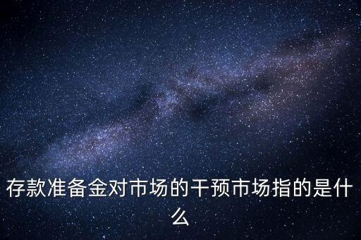 存款準(zhǔn)備金對(duì)市場(chǎng)的干預(yù)市場(chǎng)指的是什么