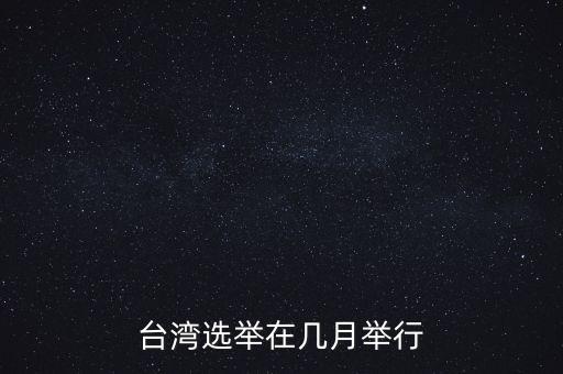 臺灣什么時候選舉，臺灣選舉具體哪天