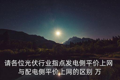 請(qǐng)各位光伏行業(yè)指點(diǎn)發(fā)電側(cè)平價(jià)上網(wǎng) 與配電側(cè)平價(jià)上網(wǎng)的區(qū)別 萬