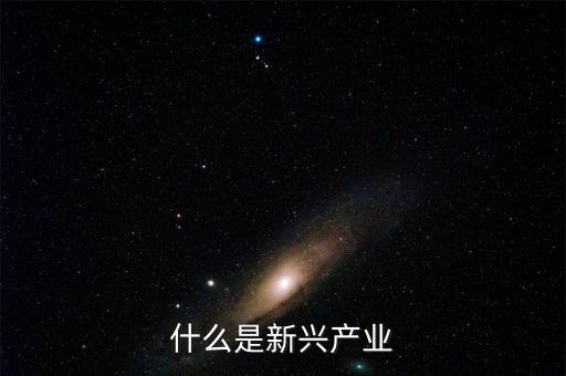 什么是新興產(chǎn)業(yè)，什么是新興產(chǎn)業(yè)