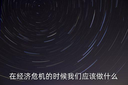 經(jīng)濟(jì)下行時該做什么，經(jīng)濟(jì)下行時期作為銀行職工應(yīng)該怎樣去做