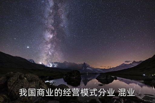 我國(guó)商業(yè)混業(yè)經(jīng)營(yíng)什么業(yè)務(wù)，我國(guó)商業(yè)的經(jīng)營(yíng)模式分業(yè) 混業(yè)