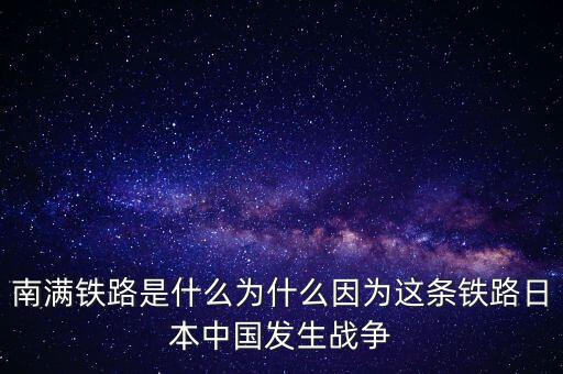 南滿鐵路是什么為什么因?yàn)檫@條鐵路日本中國(guó)發(fā)生戰(zhàn)爭(zhēng)
