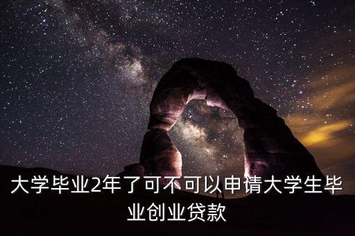 大學畢業(yè)2年了可不可以申請大學生畢業(yè)創(chuàng)業(yè)貸款