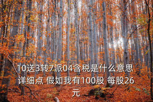 10送3轉(zhuǎn)7派04含稅是什么意思 詳細(xì)點 假如我有100股 每股26元