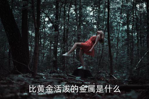 未來什么金屬將代替黃金，比黃金活潑的金屬是什么