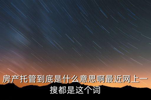 房產(chǎn)托管到底是什么意思啊最近網(wǎng)上一搜都是這個詞