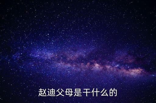 趙迪他家是干什么的，變形計主人公趙迪父親是干什么的