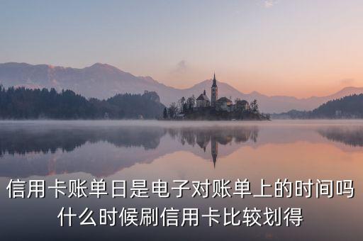 信用卡賬單日是電子對賬單上的時間嗎什么時候刷信用卡比較劃得