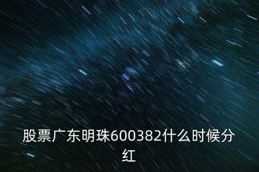 滄州明珠什么時候分紅，股票廣東明珠600382什么時候分紅