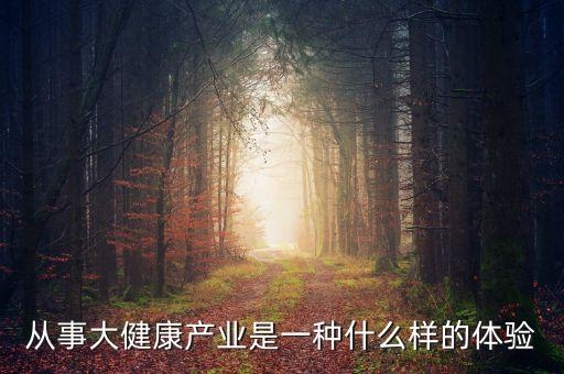 什么是大健康時(shí)代，從事大健康產(chǎn)業(yè)是一種什么樣的體驗(yàn)
