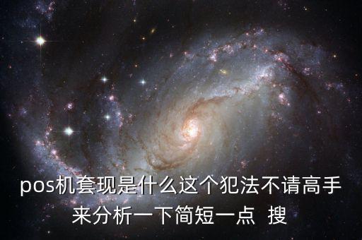pos機(jī)套現(xiàn)是什么這個犯法不請高手來分析一下簡短一點  搜