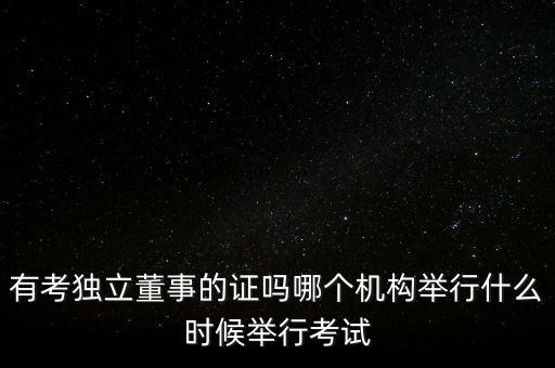 有考獨(dú)立董事的證嗎哪個(gè)機(jī)構(gòu)舉行什么時(shí)候舉行考試