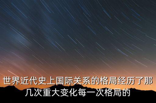 世界近代史上國際關系的格局經歷了那幾次重大變化每一次格局的