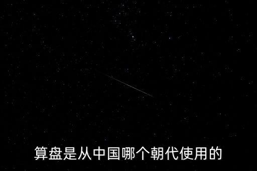 算盤是什么時候到中國的，算盤是從中國哪個朝代使用的