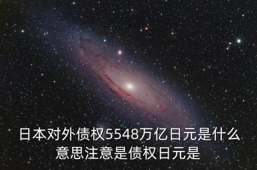 日本對(duì)外債權(quán)5548萬(wàn)億日元是什么意思注意是債權(quán)日元是
