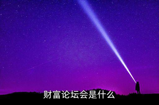 財富論壇是什么，財富論壇會是什么