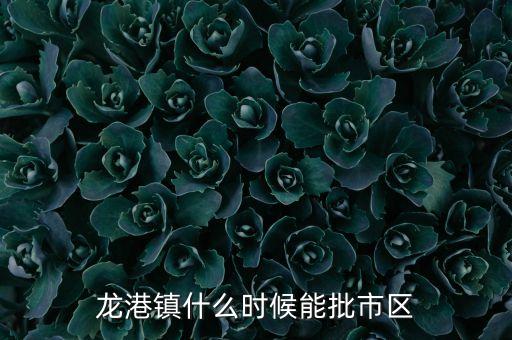 龍港鎮(zhèn)什么時候能批市區(qū)