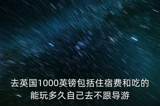 去英國1000英鎊包括住宿費和吃的能玩多久自己去不跟導(dǎo)游