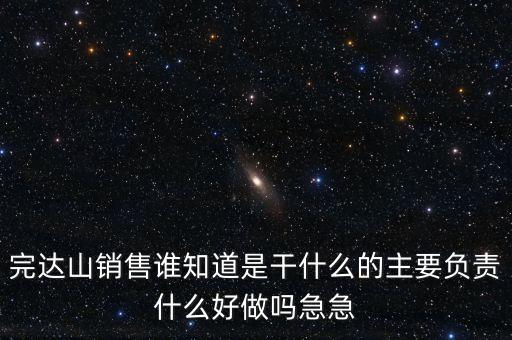 完達山銷售誰知道是干什么的主要負(fù)責(zé)什么好做嗎急急