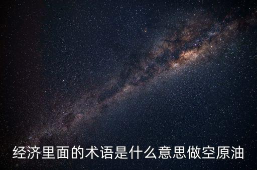 經(jīng)濟里面的術(shù)語是什么意思做空原油