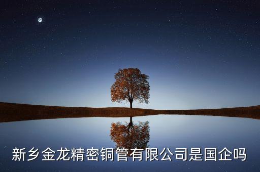 金龍銅管為什么被收購，新鄉(xiāng)金龍精密銅管股份有限公司咋樣本科生的待遇如何就業(yè)前景