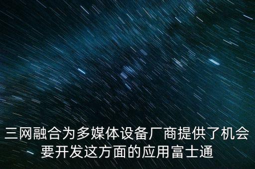 三網融合為多媒體設備廠商提供了機會要開發(fā)這方面的應用富士通