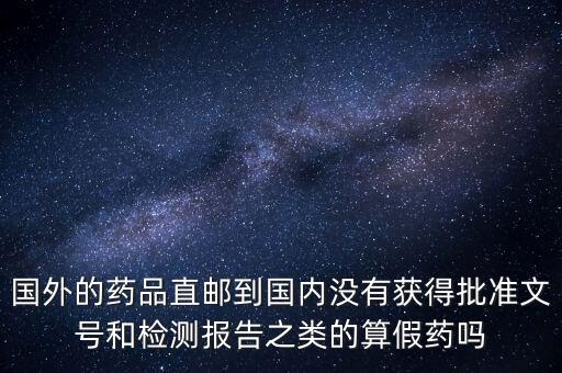 國外的藥品直郵到國內(nèi)沒有獲得批準文號和檢測報告之類的算假藥嗎