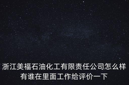 浙江美福石油化工有限責任公司怎么樣有誰在里面工作給評價一下
