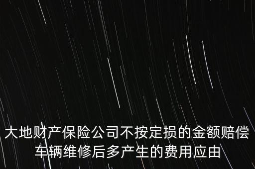 大地財產(chǎn)保險公司不按定損的金額賠償車輛維修后多產(chǎn)生的費用應(yīng)由