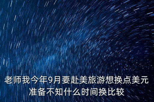 老師我今年9月要赴美旅游想換點美元準(zhǔn)備不知什么時間換比較
