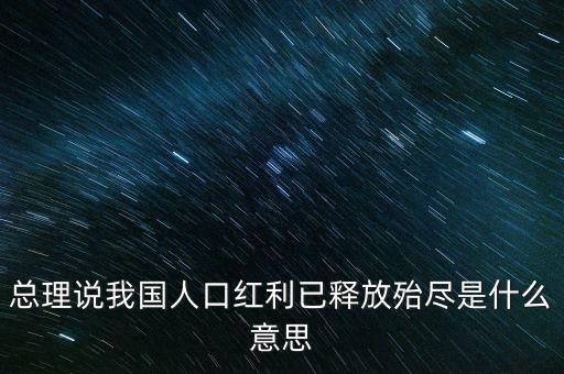 人口紅利消失是什么意思，總理說(shuō)我國(guó)人口紅利已釋放殆盡是什么意思