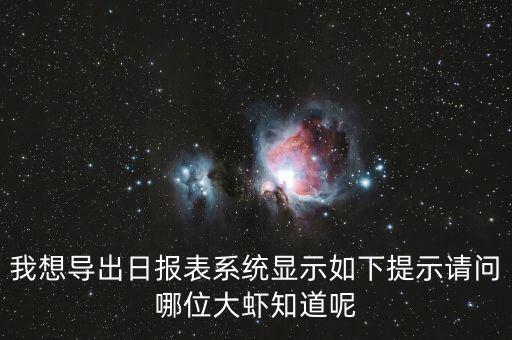 我想導(dǎo)出日?qǐng)?bào)表系統(tǒng)顯示如下提示請(qǐng)問哪位大蝦知道呢