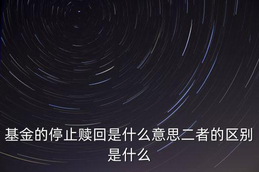 賣基金時(shí)停止贖回什么意思，基金的停止贖回是什么意思二者的區(qū)別是什么