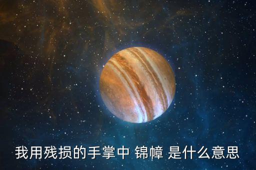 錦昶什么意思，我用殘損的手掌中 錦幛 是什么意思