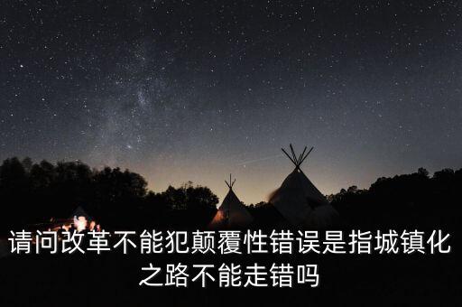 什么叫顛覆性錯誤，請問改革不能犯顛覆性錯誤是指城鎮(zhèn)化之路不能走錯嗎