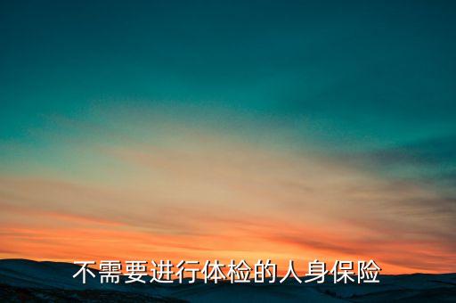 不需要進(jìn)行體檢的人身保險(xiǎn)