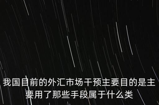 我國(guó)目前的外匯市場(chǎng)干預(yù)主要目的是主要用了那些手段屬于什么類