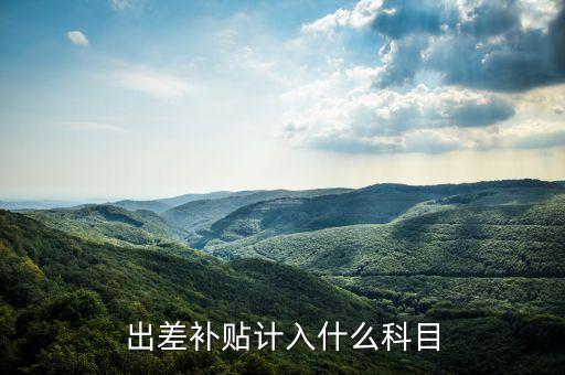 出差補(bǔ)貼計(jì)入什么科目