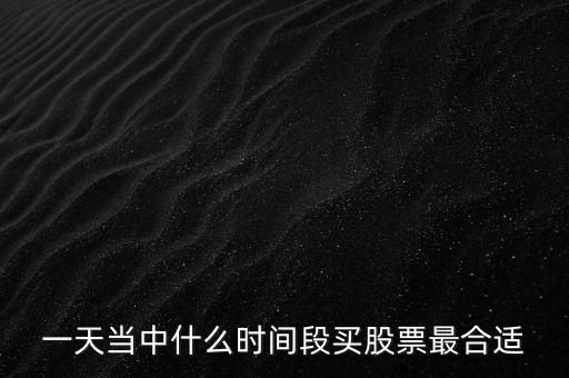 一年中什么時候炒股票，一天當(dāng)中什么時間段買股票最合適